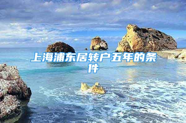 上海浦东居转户五年的条件