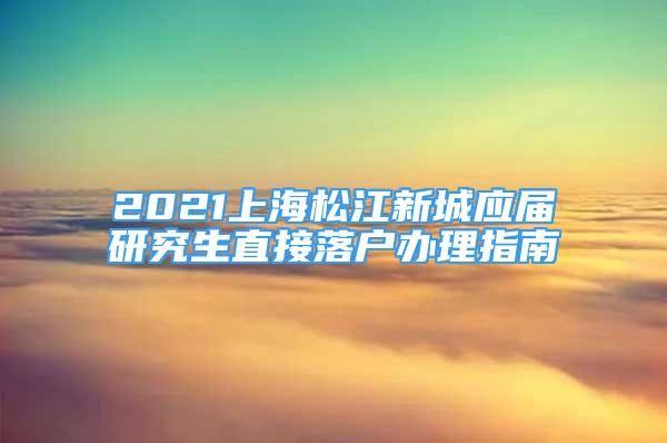 2021上海松江新城应届研究生直接落户办理指南