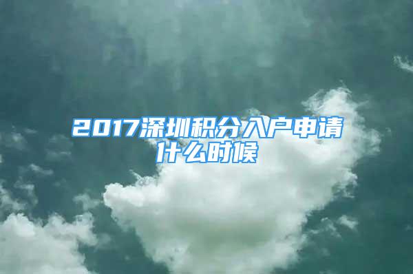 2017深圳积分入户申请什么时候