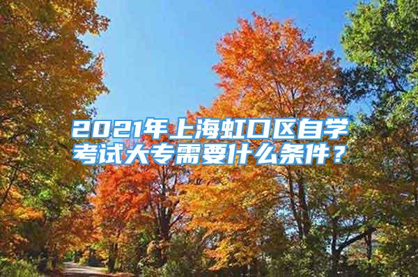 2021年上海虹口区自学考试大专需要什么条件？