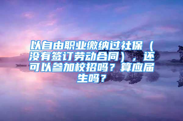 以自由职业缴纳过社保（没有签订劳动合同），还可以参加校招吗？算应届生吗？