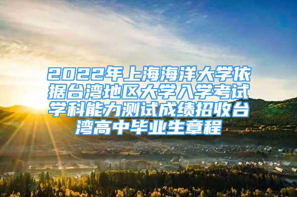 2022年上海海洋大学依据台湾地区大学入学考试学科能力测试成绩招收台湾高中毕业生章程