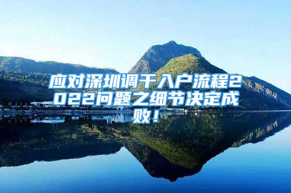 应对深圳调干入户流程2022问题之细节决定成败！