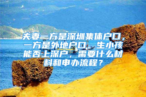 夫妻一方是深圳集体户口，一方是外地户口。生小孩能否上深户，需要什么材料和申办流程？