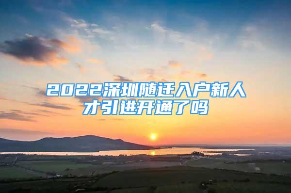 2022深圳随迁入户新人才引进开通了吗