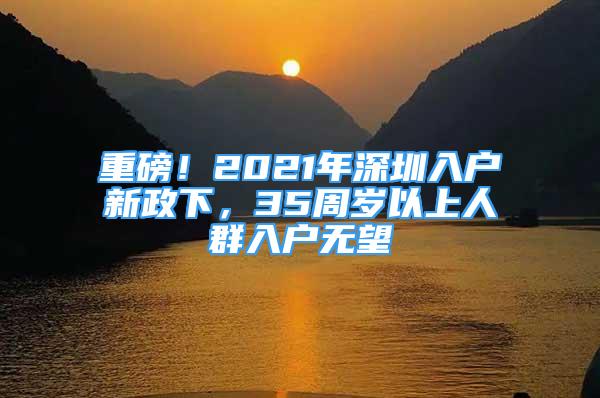 重磅！2021年深圳入户新政下，35周岁以上人群入户无望