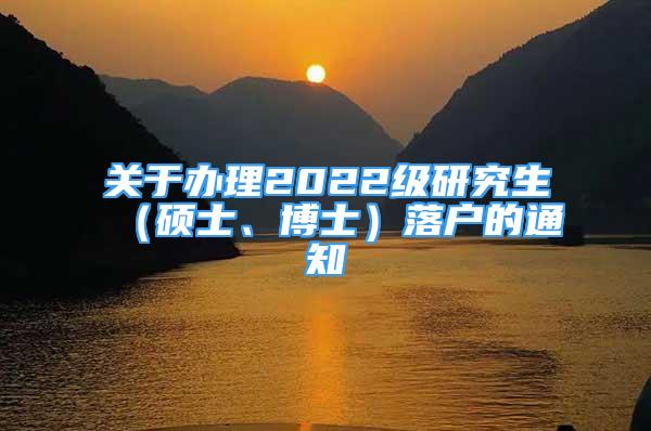 关于办理2022级研究生（硕士、博士）落户的通知