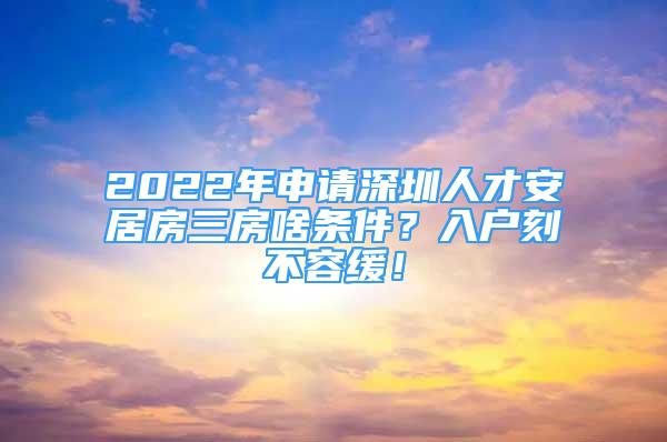 2022年申请深圳人才安居房三房啥条件？入户刻不容缓！