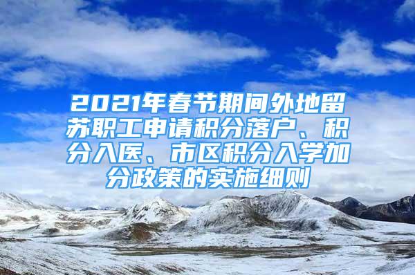 2021年春节期间外地留苏职工申请积分落户、积分入医、市区积分入学加分政策的实施细则