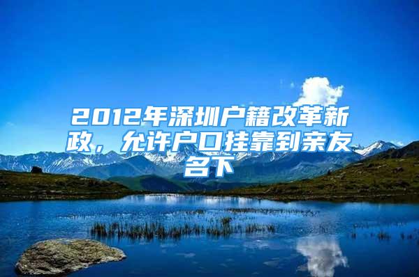 2012年深圳户籍改革新政，允许户口挂靠到亲友名下