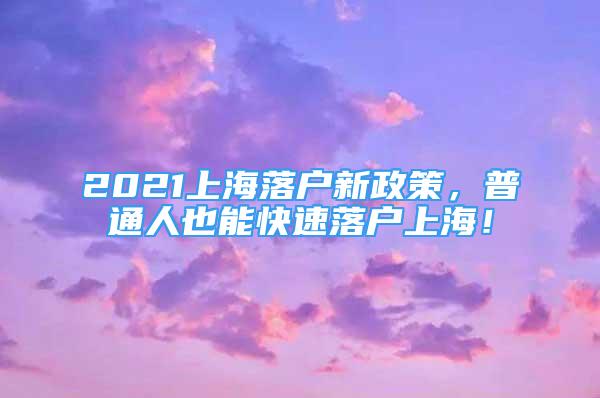 2021上海落户新政策，普通人也能快速落户上海！