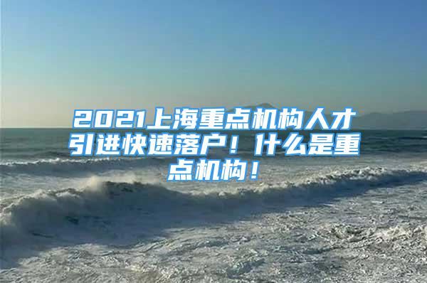 2021上海重点机构人才引进快速落户！什么是重点机构！