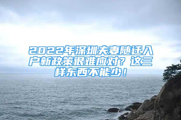 2022年深圳夫妻随迁入户新政策很难应对？这三样东西不能少！