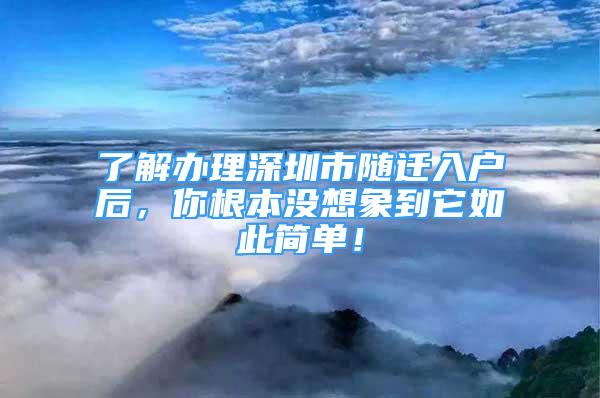 了解办理深圳市随迁入户后，你根本没想象到它如此简单！