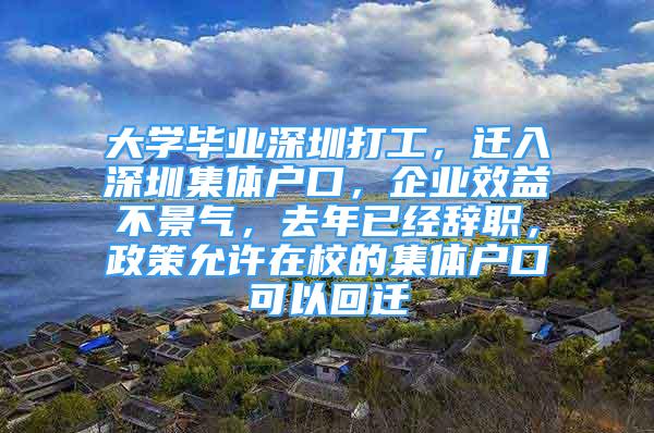 大学毕业深圳打工，迁入深圳集体户口，企业效益不景气，去年已经辞职，政策允许在校的集体户口可以回迁