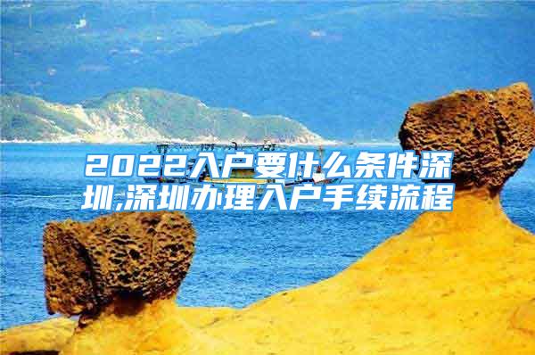 2022入户要什么条件深圳,深圳办理入户手续流程