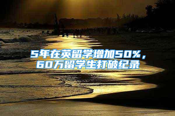 5年在英留学增加50%，60万留学生打破纪录