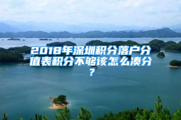 2018年深圳积分落户分值表积分不够该怎么凑分？