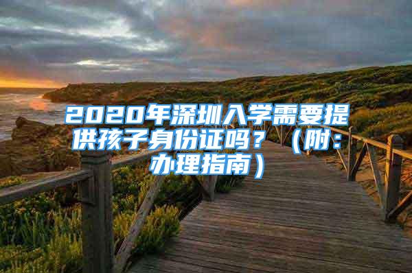 2020年深圳入学需要提供孩子身份证吗？（附：办理指南）