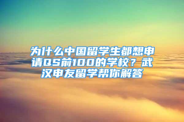 为什么中国留学生都想申请QS前100的学校？武汉申友留学帮你解答