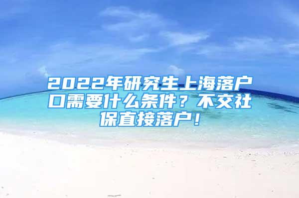 2022年研究生上海落户口需要什么条件？不交社保直接落户！