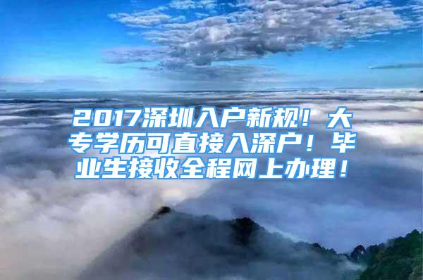 2017深圳入户新规！大专学历可直接入深户！毕业生接收全程网上办理！