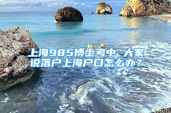 上海985博士考中 大家说落户上海户口怎么办？