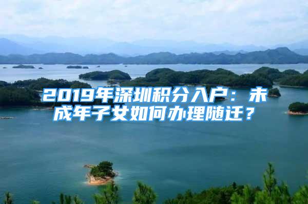 2019年深圳积分入户：未成年子女如何办理随迁？