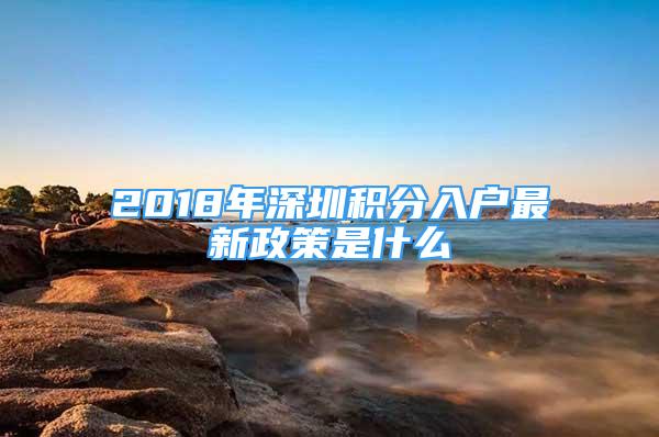 2018年深圳积分入户最新政策是什么