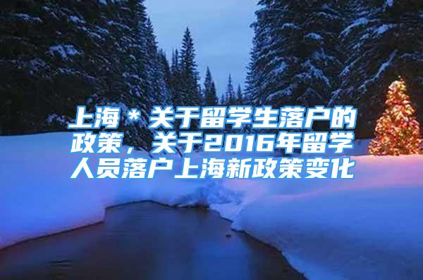 上海＊关于留学生落户的政策，关于2016年留学人员落户上海新政策变化