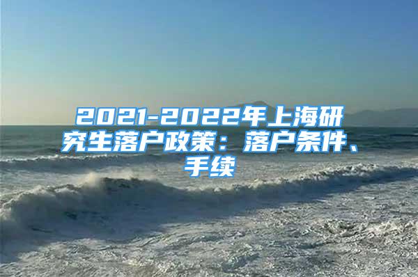 2021-2022年上海研究生落户政策：落户条件、手续