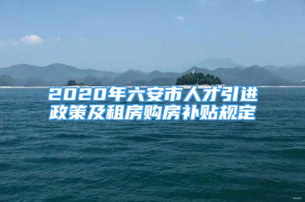 2020年六安市人才引进政策及租房购房补贴规定