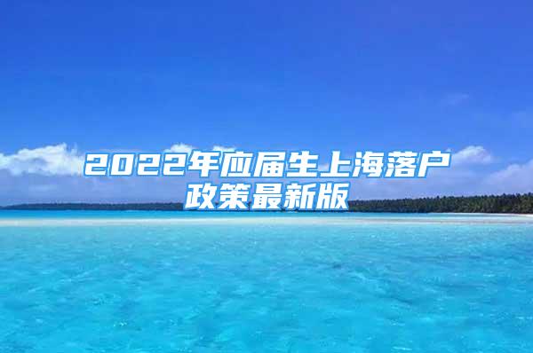 2022年应届生上海落户政策最新版