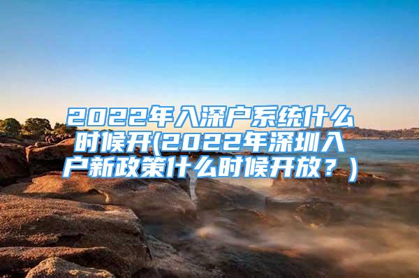 2022年入深户系统什么时候开(2022年深圳入户新政策什么时候开放？)