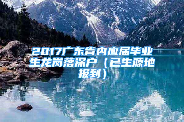 2017广东省内应届毕业生龙岗落深户（已生源地报到）