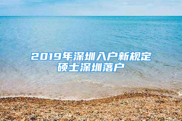 2019年深圳入户新规定硕士深圳落户