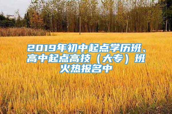 2019年初中起点学历班、高中起点高技（大专）班火热报名中