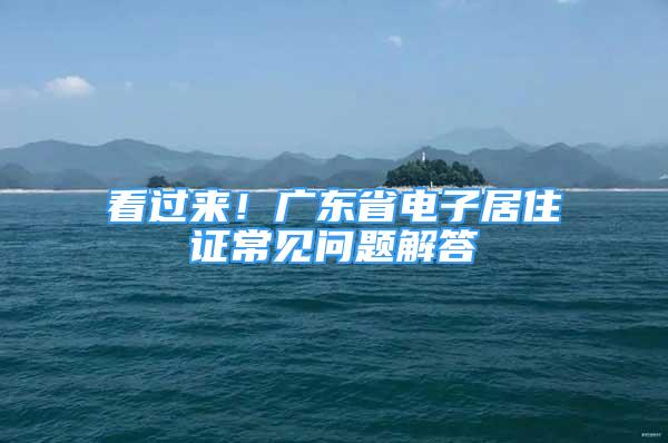 看过来！广东省电子居住证常见问题解答→