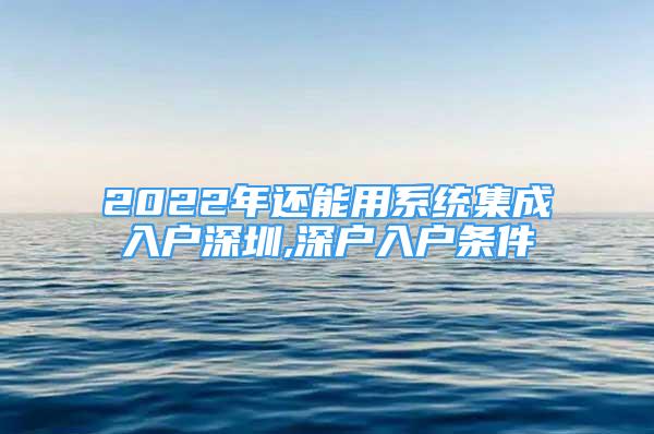 2022年还能用系统集成入户深圳,深户入户条件