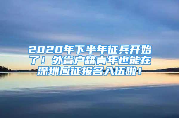 2020年下半年征兵开始了！外省户籍青年也能在深圳应征报名入伍啦！