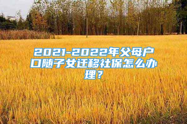 2021-2022年父母户口随子女迁移社保怎么办理？