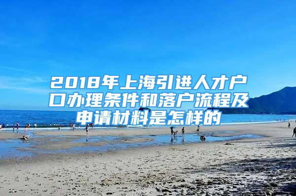 2018年上海引进人才户口办理条件和落户流程及申请材料是怎样的