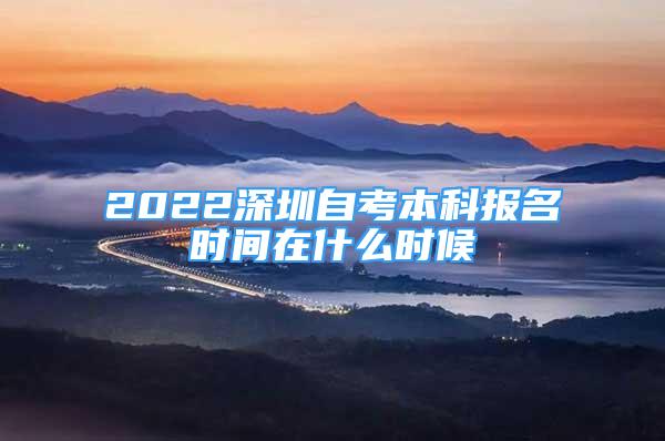 2022深圳自考本科报名时间在什么时候