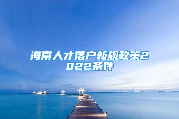 海南人才落户新规政策2022条件