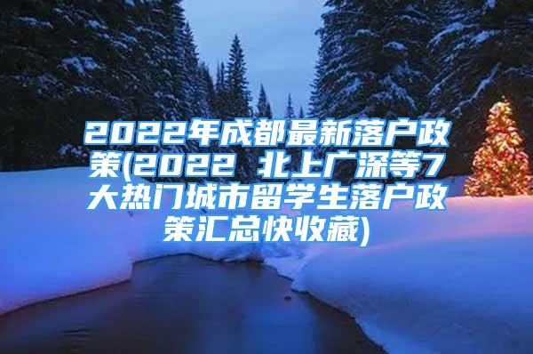 2022年成都最新落户政策(2022 北上广深等7大热门城市留学生落户政策汇总快收藏)