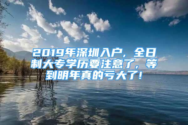 2019年深圳入户, 全日制大专学历要注意了, 等到明年真的亏大了!