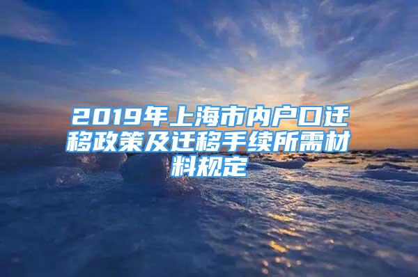 2019年上海市内户口迁移政策及迁移手续所需材料规定