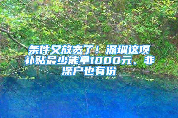 条件又放宽了！深圳这项补贴最少能拿1000元、非深户也有份