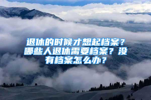 退休的时候才想起档案？哪些人退休需要档案？没有档案怎么办？