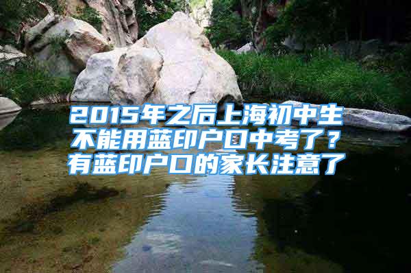 2015年之后上海初中生不能用蓝印户口中考了？有蓝印户口的家长注意了